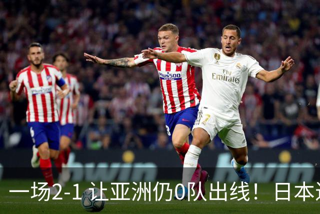 一场2-1 让亚洲仍0队出线！日本进退两难：放水不遇巴西 也要碰法国