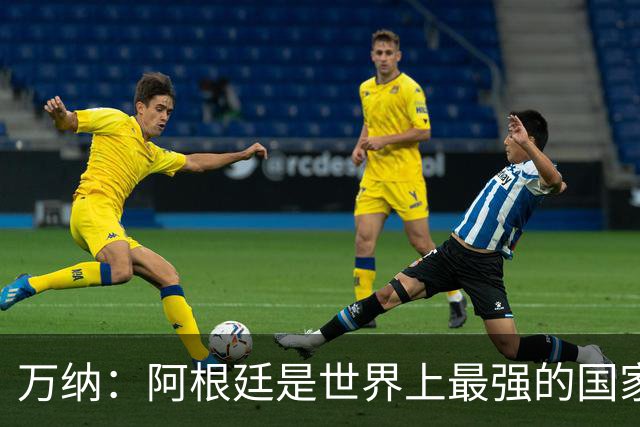 万纳：阿根廷是世界上最强的国家队之一，表现完全符合我们的预期