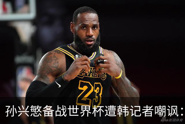 孙兴慜备战世界杯遭韩记者嘲讽：没服过兵役的家伙瞎跑什么呢？