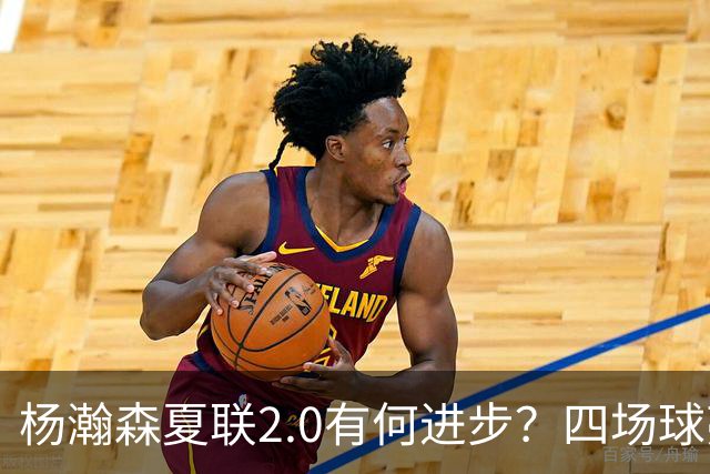 杨瀚森夏联2.0有何进步？四场球亮点与隐忧同在