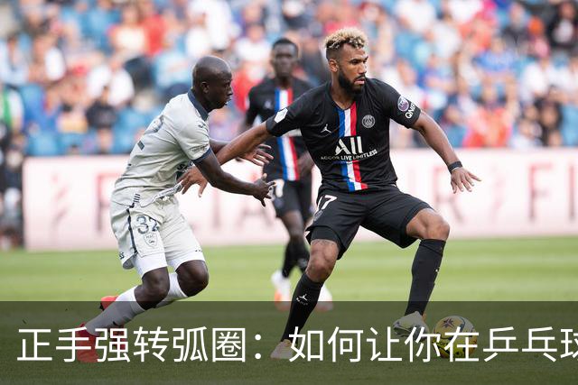 正手强转弧圈：如何让你在乒乓球场上掌控全局