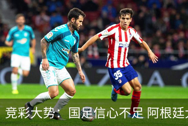 竞彩大势：国足信心不足 阿根廷大胜可期