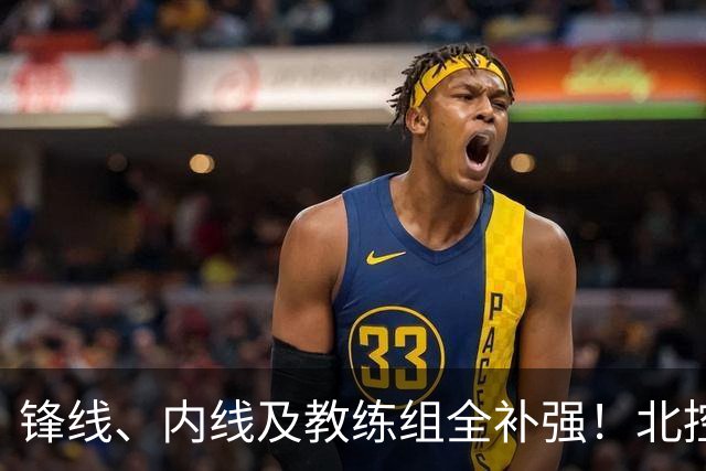 锋线、内线及教练组全补强！北控没抢大鱼，却赢了整个休赛期